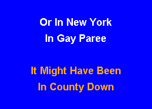 Or In New York
In Gay Paree

It Might Have Been
In County Down