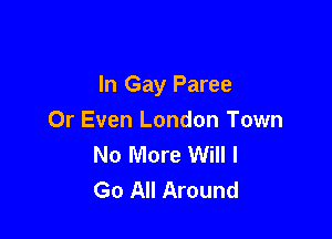 I

.ork

In Gay Paree

Or Even London Town
No More Will I