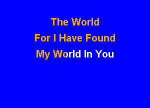 The World
For I Have Found
My World In You