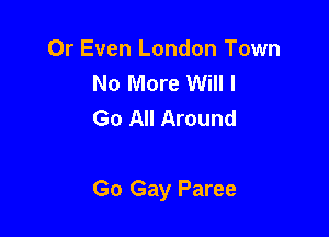 Or Even London Town
No More Will I
Go All Around

Go Gay Paree