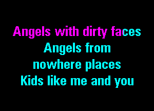 Angels with dirty faces
Angels from

nowhere places
Kids like me and you