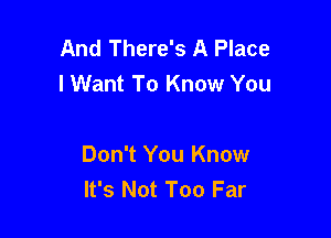 And There's A Place
lWant To Know You

Don't You Know
It's Not Too Far