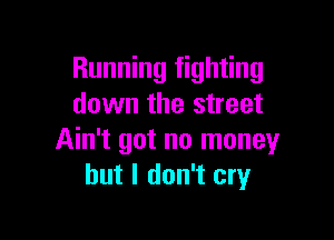 Running fighting
down the street

Ain't got no money
but I don't cry