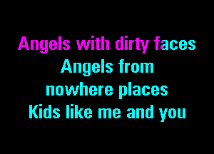 Angels with dirty faces
Angels from

nowhere places
Kids like me and you