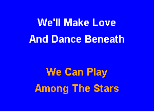 We'll Make Love
And Dance Beneath

We Can Play
Among The Stars