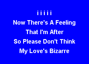 Now There's A Feeling
That I'm After
So Please Don't Think

My Love's Bizarre