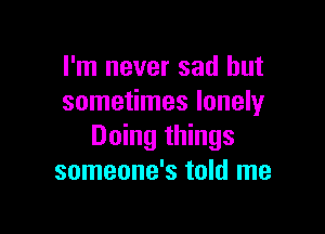 I'm never sad but
sometimes lonely

Doing things
someone's told me