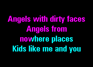 Angels with dirty faces
Angels from

nowhere places
Kids like me and you