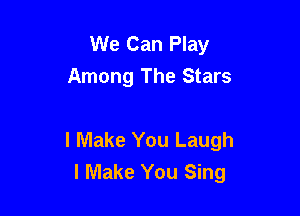 We Can Play
Among The Stars

I Make You Laugh
I Make You Sing