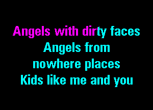 Angels with dirty faces
Angels from

nowhere places
Kids like me and you