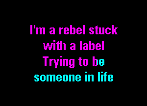 I'm a rebel stuck
with a label

Trying to be
someone in life