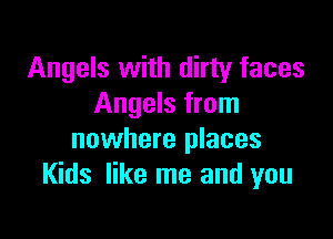 Angels with dirty faces
Angels from

nowhere places
Kids like me and you
