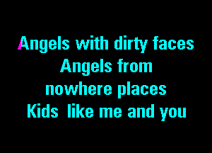 Angels with dirty faces
Angels from

nowhere places
Kids like me and you