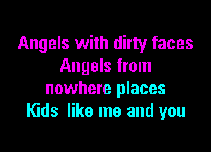 Angels with dirty faces
Angels from

nowhere places
Kids like me and you