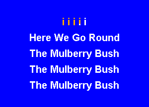 Here We Go Round
The Mulberry Bush

The Mulberry Bush
The Mulberry Bush