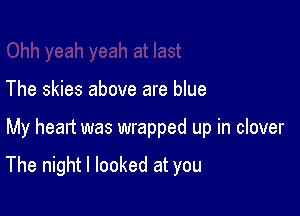 The skies above are blue

My heart was wrapped up in clover

The night I looked at you