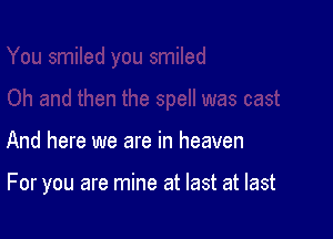 And here we are in heaven

For you are mine at last at last