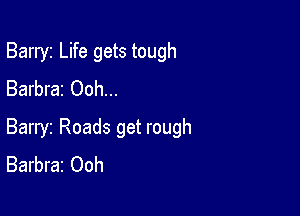 Barryz Life gets tough
Barbra2 Ooh...

Barryz Roads get rough
Barbra2 Ooh