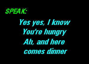 SPMIC'
Yes yes, I know

You're hungry

All, and Ilere
comes dinner