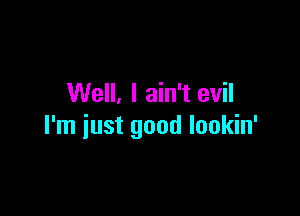 Well, I ain't evil

I'm just good lookin'