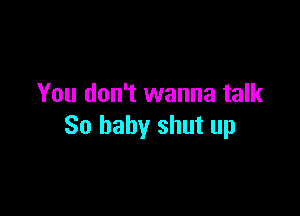 You don't wanna talk

80 baby shut up