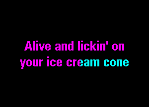 Alive and lickin' on

your ice cream cone