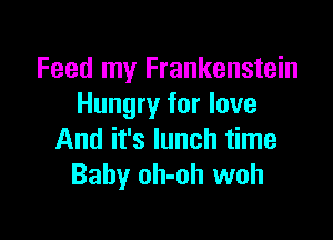 Feed my Frankenstein
Hungry for love

And it's lunch time
Baby oh-oh woh