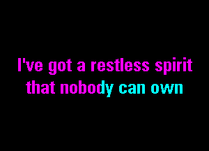 I've got a restless spirit

that nobody can own