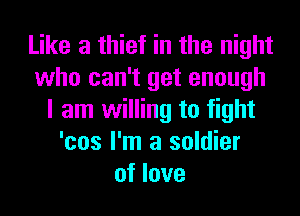 Like a thief in the night
who can't get enough
I am willing to fight
'cos I'm a soldier
of love