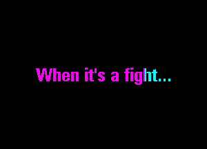 When it's a fight...