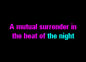 A mutual surrender in

the heat of the night