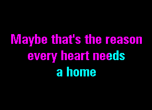 Maybe that's the reason

every heart needs
a home