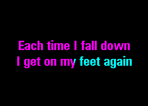 Each time I fall down

I get on my feet again
