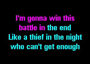 I'm gonna win this
battle in the end
Like a thief in the night
who can't get enough