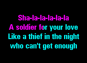 Sha-la-la-la-la-la
A soldier for your love
Like a thief in the night
who can't get enough