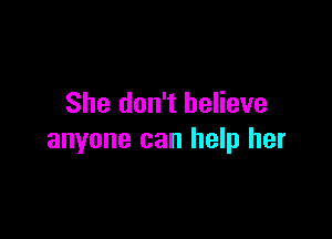 She don't believe

anyone can help her