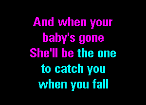 And when your
baby's gone

She'll be the one
to catch you
when you fall