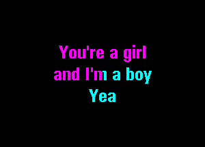 You're a girl

and I'm a boy
Yea
