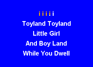 Toyland Toyland
Little Girl

And Boy Land
While You Dwell