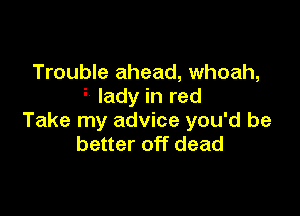 Trouble ahead, whoah,
lady in red

Take my advice you'd be
better off dead