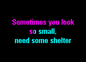 Sometimes you look

so small,
need some shelter