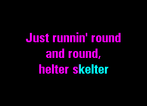 Just runnin' round

and round,
helter skelter