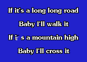 If it's a long long road
Baby I'll walk it
If if s a mountain high

Baby I'll cross it