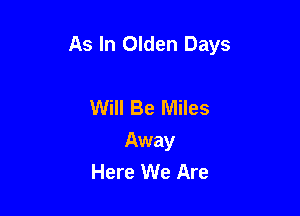 As In Olden Days

Will Be Miles
Away
Here We Are