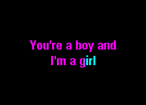 You're a boy and

I'm a girl