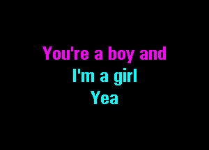 You're a boy and

I'm a girl
Yea