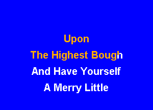 Upon
The Highest Bough

And Have Yourself
A Merry Little