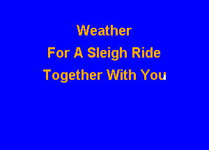 Weather
For A Sleigh Ride
Together With You