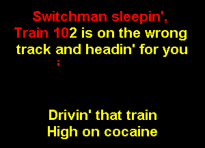 Switchman sleepin',
Train 102 is on the wrong
track and headin' for you

Drivin' that train
High on cocaine