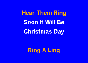 Hear Them Ring
Soon It Will Be

Christmas Day

Ring A Ling